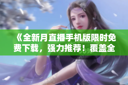 《全新月直播手機(jī)版限時(shí)免費(fèi)下載，強(qiáng)力推薦！覆蓋全網(wǎng)熱門資源，觀影體驗(yàn)超乎想象！》