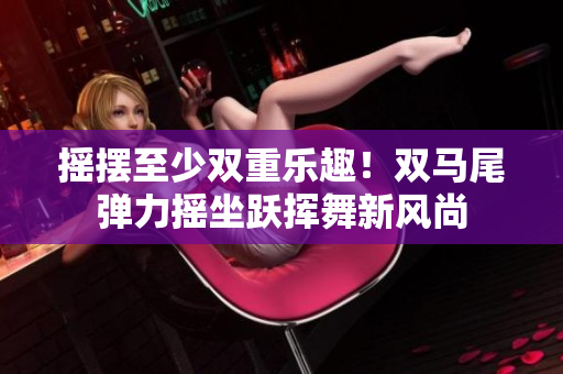 搖擺至少雙重樂趣！雙馬尾彈力搖坐躍揮舞新風(fēng)尚