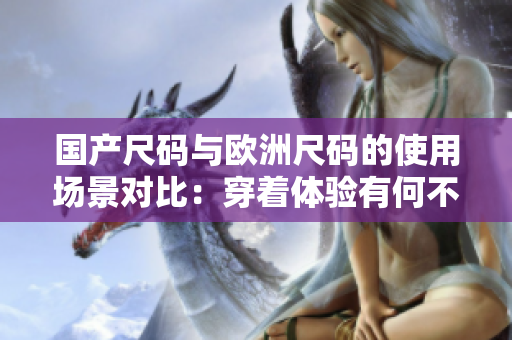 國產(chǎn)尺碼與歐洲尺碼的使用場景對比：穿著體驗(yàn)有何不同？