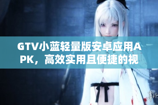 GTV小藍(lán)輕量版安卓應(yīng)用APK，高效實(shí)用且便捷的視頻觀看工具