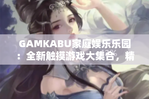 GAMKABU家庭娛樂樂園：全新觸摸游戲大集合，精彩玩法盡享