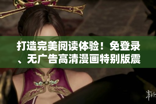 打造完美閱讀體驗(yàn)！免登錄、無廣告高清漫畫特別版震撼上線