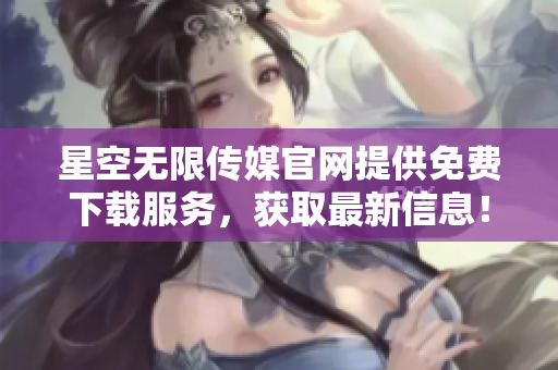 星空無限傳媒官網(wǎng)提供免費(fèi)下載服務(wù)，獲取最新信息！