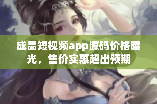 成品短視頻app源碼價(jià)格曝光，售價(jià)實(shí)惠超出預(yù)期
