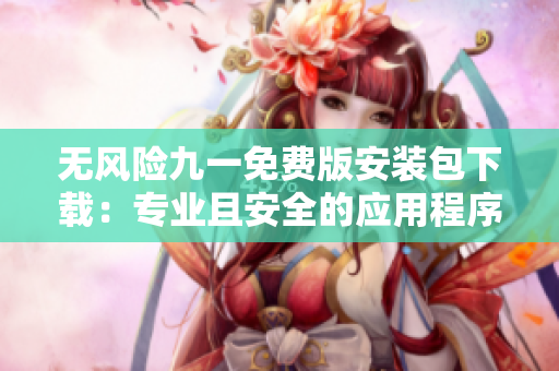 無風(fēng)險(xiǎn)九一免費(fèi)版安裝包下載：專業(yè)且安全的應(yīng)用程序安裝服務(wù)