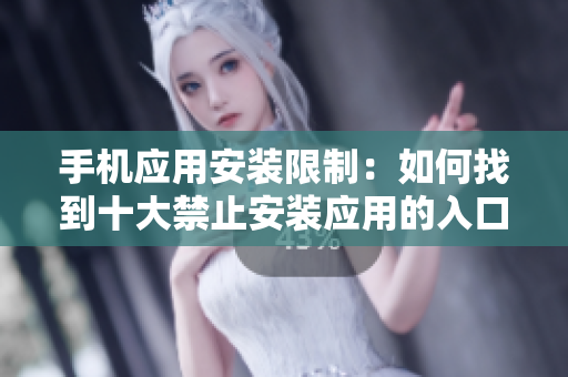 手機應(yīng)用安裝限制：如何找到十大禁止安裝應(yīng)用的入口？