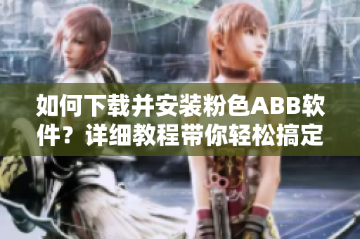 如何下載并安裝粉色ABB軟件？詳細(xì)教程帶你輕松搞定！