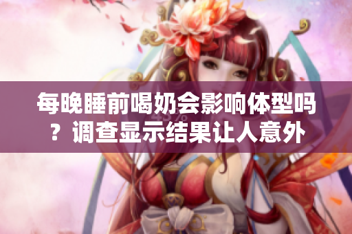 每晚睡前喝奶會(huì)影響體型嗎？調(diào)查顯示結(jié)果讓人意外