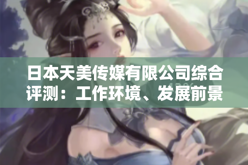 日本天美傳媒有限公司綜合評(píng)測(cè)：工作環(huán)境、發(fā)展前景及員工福利一網(wǎng)打盡