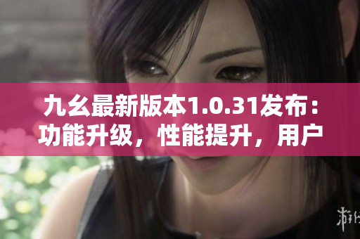 九幺最新版本1.0.31發(fā)布：功能升級(jí)，性能提升，用戶體驗(yàn)更佳