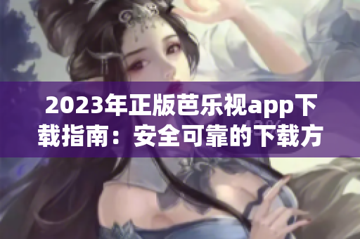 2023年正版芭樂視app下載指南：安全可靠的下載方法與詳細(xì)步驟