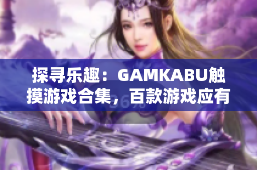 探尋樂趣：GAMKABU觸摸游戲合集，百款游戲應(yīng)有盡有