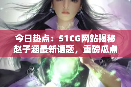 今日熱點(diǎn)：51CG網(wǎng)站揭秘趙子涵最新話題，重磅瓜點(diǎn)怎么吃？