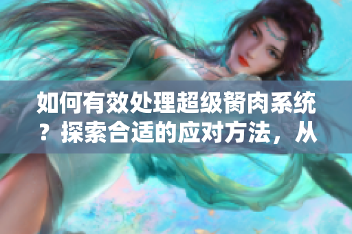 如何有效處理超級(jí)胬肉系統(tǒng)？探索合適的應(yīng)對(duì)方法，從根源解決問題