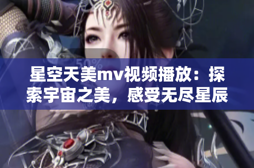 星空天美m(xù)v視頻播放：探索宇宙之美，感受無盡星辰的魅力