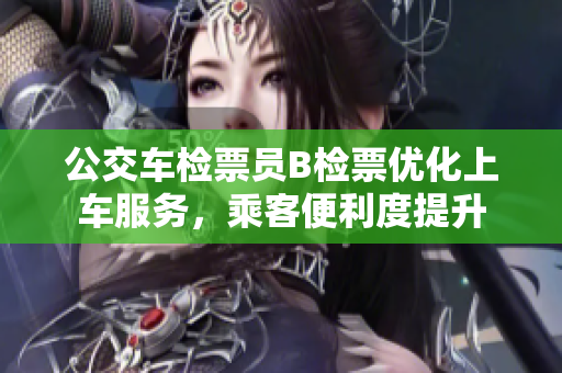 公交車(chē)檢票員B檢票優(yōu)化上車(chē)服務(wù)，乘客便利度提升