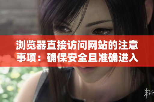 瀏覽器直接訪問網(wǎng)站的注意事項(xiàng)：確保安全且準(zhǔn)確進(jìn)入目標(biāo)網(wǎng)頁