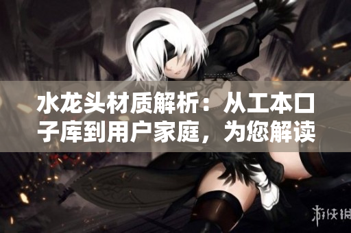 水龍頭材質(zhì)解析：從工本口子庫到用戶家庭，為您解讀水龍頭質(zhì)地選擇對(duì)比