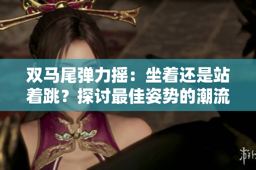 雙馬尾彈力搖：坐著還是站著跳？探討最佳姿勢的潮流運動方式