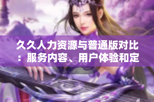 久久人力資源與普通版對比：服務(wù)內(nèi)容、用戶體驗(yàn)和定制化功能全面解析