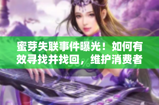 蜜芽失聯(lián)事件曝光！如何有效尋找并找回，維護(hù)消費(fèi)者權(quán)益？