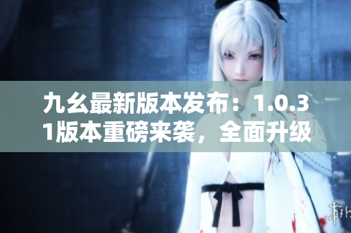 九幺最新版本發(fā)布：1.0.31版本重磅來(lái)襲，全面升級(jí)，功能大升級(jí)
