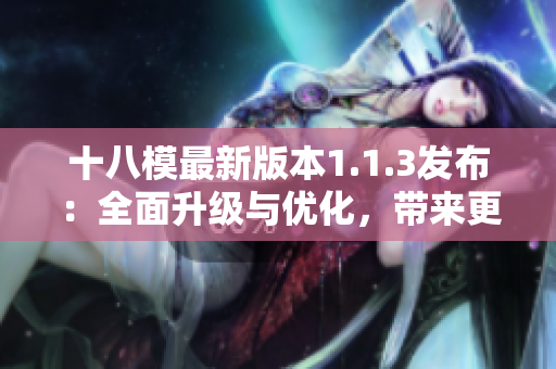 十八模最新版本1.1.3發(fā)布：全面升級(jí)與優(yōu)化，帶來(lái)更強(qiáng)大的功能和體驗(yàn)