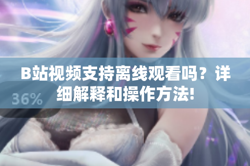 B站視頻支持離線觀看嗎？詳細(xì)解釋和操作方法!