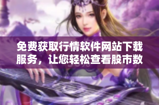 免費獲取行情軟件網(wǎng)站下載服務，讓您輕松查看股市數(shù)據(jù)