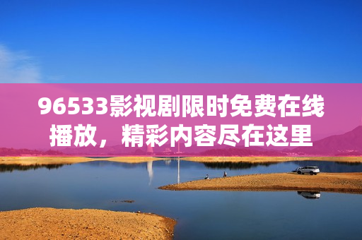 96533影視劇限時(shí)免費(fèi)在線播放，精彩內(nèi)容盡在這里