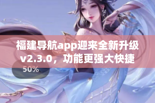 福建導(dǎo)航app迎來(lái)全新升級(jí)v2.3.0，功能更強(qiáng)大快捷