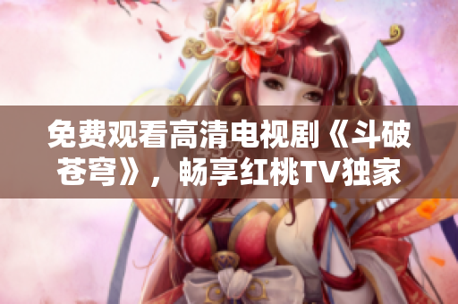 免費觀看高清電視劇《斗破蒼穹》，暢享紅桃TV獨家播放