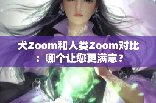 犬Zoom和人類Zoom對(duì)比：哪個(gè)讓您更滿意？