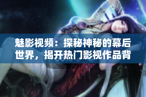 魅影視頻：探秘神秘的幕后世界，揭開熱門影視作品背后的故事和秘密