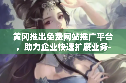 黃岡推出免費網(wǎng)站推廣平臺，助力企業(yè)快速擴展業(yè)務-詳細介紹及使用方法