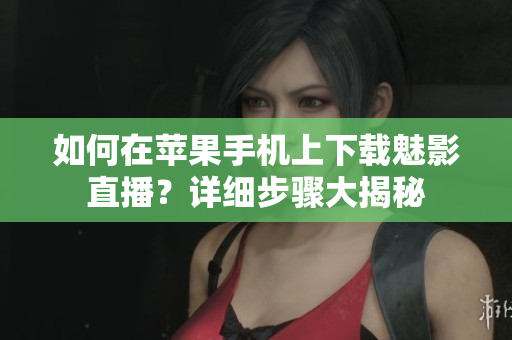 如何在蘋果手機(jī)上下載魅影直播？詳細(xì)步驟大揭秘