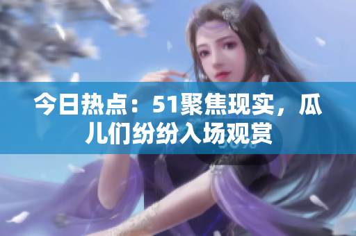 今日熱點(diǎn)：51聚焦現(xiàn)實(shí)，瓜兒們紛紛入場(chǎng)觀賞