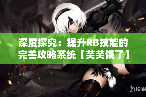 深度探究：提升RB技能的完善攻略系統【芙芙餓了】
