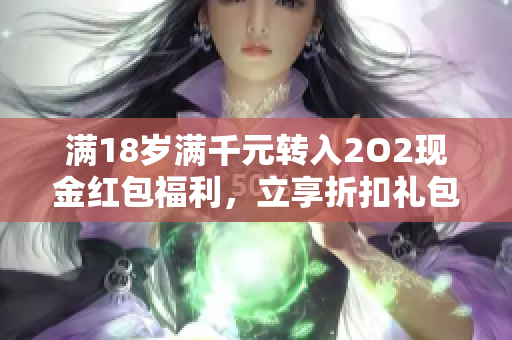 滿18歲滿千元轉(zhuǎn)入2O2現(xiàn)金紅包福利，立享折扣禮包回饋活動(dòng)