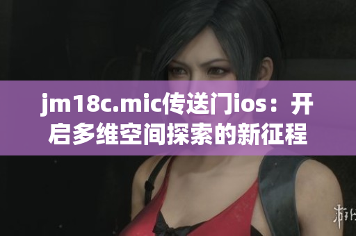 jm18c.mic傳送門ios：開啟多維空間探索的新征程