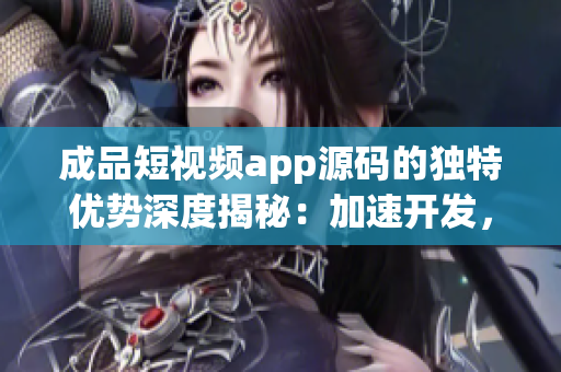 成品短視頻app源碼的獨特優(yōu)勢深度揭秘：加速開發(fā)，卓越性能表現(xiàn)，用戶體驗升級