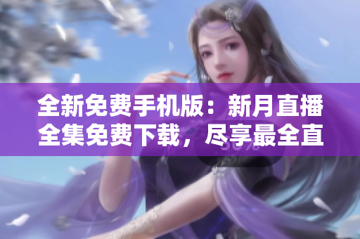 全新免費(fèi)手機(jī)版：新月直播全集免費(fèi)下載，盡享最全直播資源