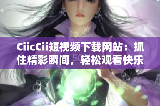 CiicCii短視頻下載網(wǎng)站：抓住精彩瞬間，輕松觀看快樂時光