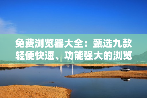 免費(fèi)瀏覽器大全：甄選九款輕便快速、功能強(qiáng)大的瀏覽器推薦