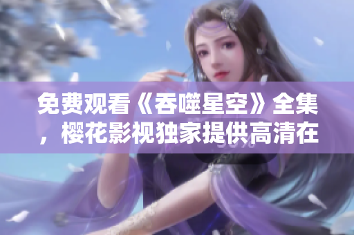 免費觀看《吞噬星空》全集，櫻花影視獨家提供高清在線觀看