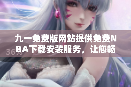 九一免費(fèi)版網(wǎng)站提供免費(fèi)NBA下載安裝服務(wù)，讓您暢享精彩比賽