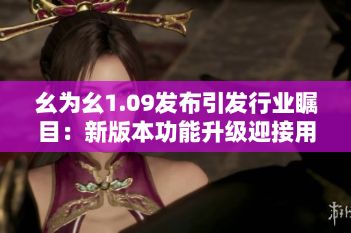 幺為幺1.09發(fā)布引發(fā)行業(yè)矚目：新版本功能升級(jí)迎接用戶期待