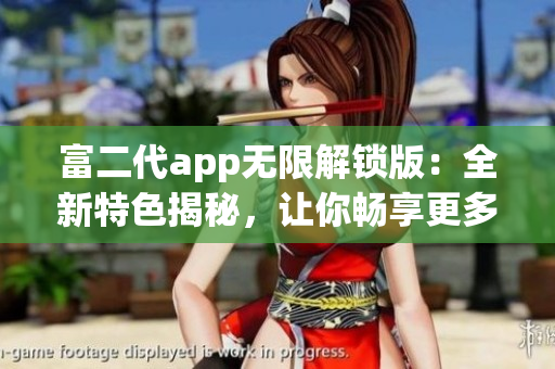 富二代app無限解鎖版：全新特色揭秘，讓你暢享更多精彩功能
