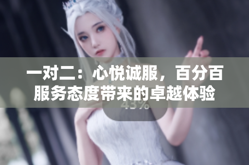 一對(duì)二：心悅誠(chéng)服，百分百服務(wù)態(tài)度帶來(lái)的卓越體驗(yàn)