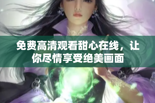 免費(fèi)高清觀看甜心在線，讓你盡情享受絕美畫(huà)面